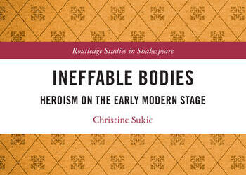 Christine Sukic, Ineffable Bodies: Heroism on the Early Modern Stage